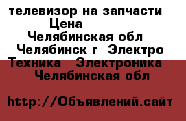 телевизор на запчасти › Цена ­ 3 000 - Челябинская обл., Челябинск г. Электро-Техника » Электроника   . Челябинская обл.